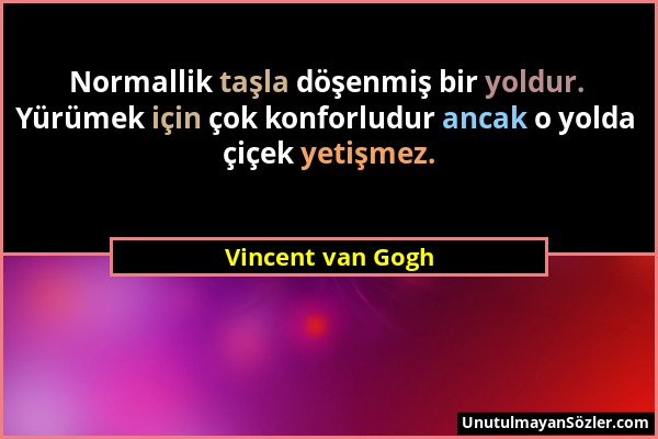 Vincent van Gogh - Normallik taşla döşenmiş bir yoldur. Yürümek için çok konforludur ancak o yolda çiçek yetişmez....