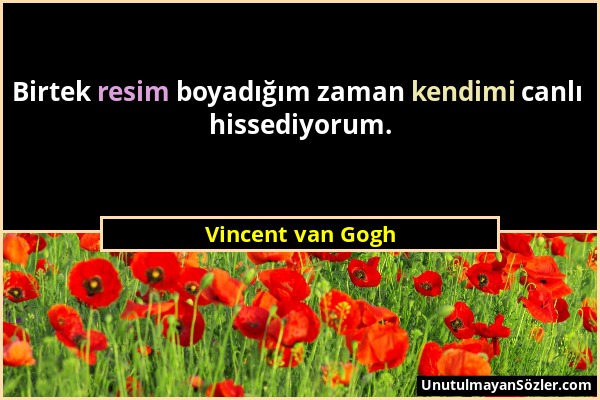 Vincent van Gogh - Birtek resim boyadığım zaman kendimi canlı hissediyorum....