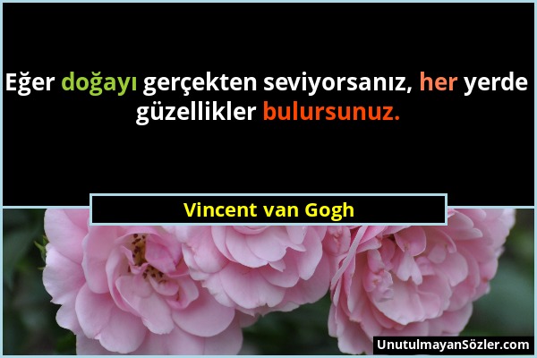 Vincent van Gogh - Eğer doğayı gerçekten seviyorsanız, her yerde güzellikler bulursunuz....