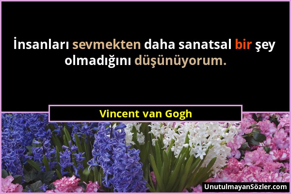 Vincent van Gogh - İnsanları sevmekten daha sanatsal bir şey olmadığını düşünüyorum....
