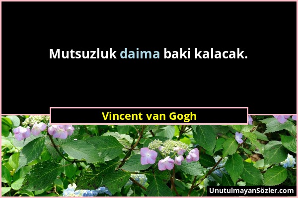 Vincent van Gogh - Mutsuzluk daima baki kalacak....