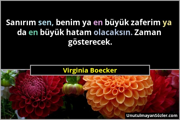Virginia Boecker - Sanırım sen, benim ya en büyük zaferim ya da en büyük hatam olacaksın. Zaman gösterecek....