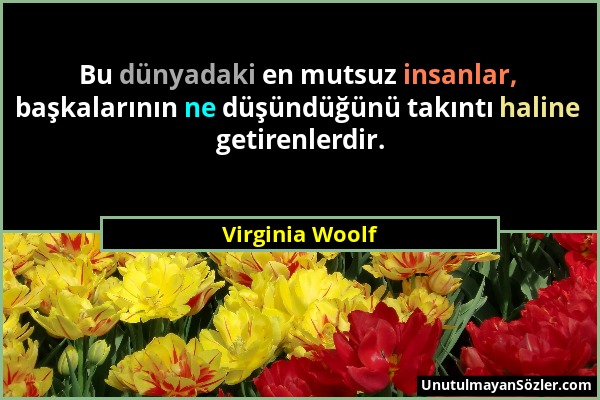 Virginia Woolf - Bu dünyadaki en mutsuz insanlar, başkalarının ne düşündüğünü takıntı haline getirenlerdir....