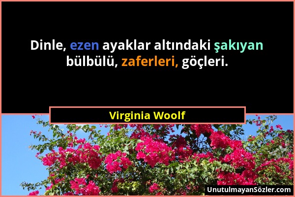 Virginia Woolf - Dinle, ezen ayaklar altındaki şakıyan bülbülü, zaferleri, göçleri....