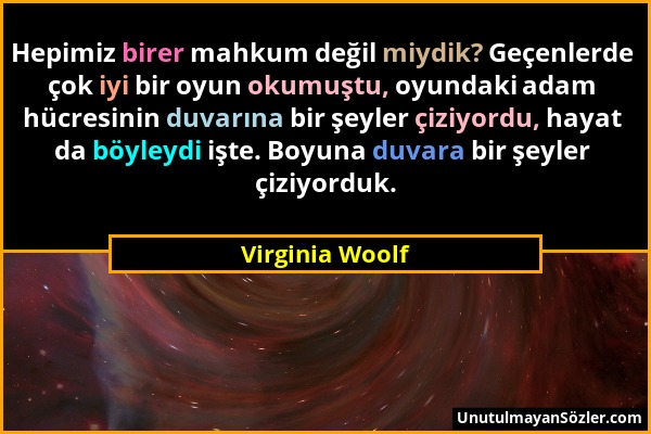 Virginia Woolf - Hepimiz birer mahkum değil miydik? Geçenlerde çok iyi bir oyun okumuştu, oyundaki adam hücresinin duvarına bir şeyler çiziyordu, haya...