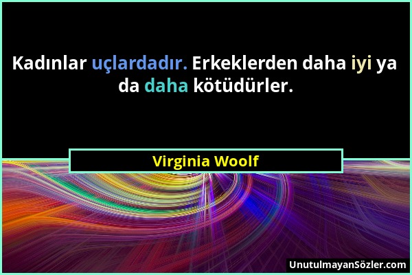 Virginia Woolf - Kadınlar uçlardadır. Erkeklerden daha iyi ya da daha kötüdürler....