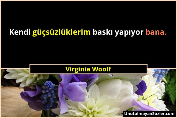 Virginia Woolf - Kendi güçsüzlüklerim baskı yapıyor bana....