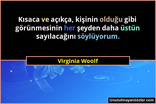 Virginia Woolf - Kısaca ve açıkça, kişinin olduğu gibi görünmesinin her şeyden daha üstün sayılacağını söylüyorum....