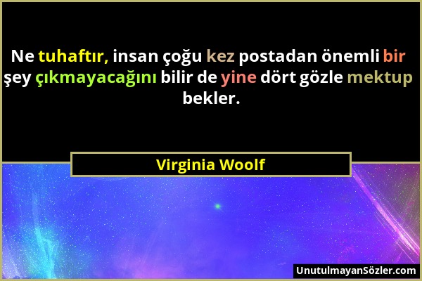 Virginia Woolf - Ne tuhaftır, insan çoğu kez postadan önemli bir şey çıkmayacağını bilir de yine dört gözle mektup bekler....