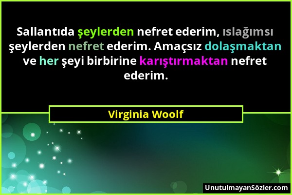 Virginia Woolf - Sallantıda şeylerden nefret ederim, ıslağımsı şeylerden nefret ederim. Amaçsız dolaşmaktan ve her şeyi birbirine karıştırmaktan nefre...