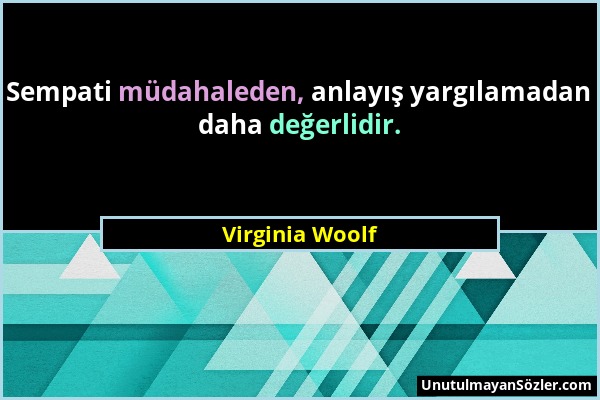 Virginia Woolf - Sempati müdahaleden, anlayış yargılamadan daha değerlidir....