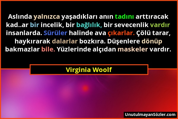 Virginia Woolf - Aslında yalnızca yaşadıkları anın tadını arttıracak kad..ar bir incelik, bir bağlılık, bir sevecenlik vardır insanlarda. Sürüler hali...