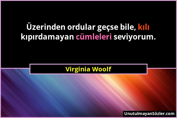 Virginia Woolf - Üzerinden ordular geçse bile, kılı kıpırdamayan cümleleri seviyorum....