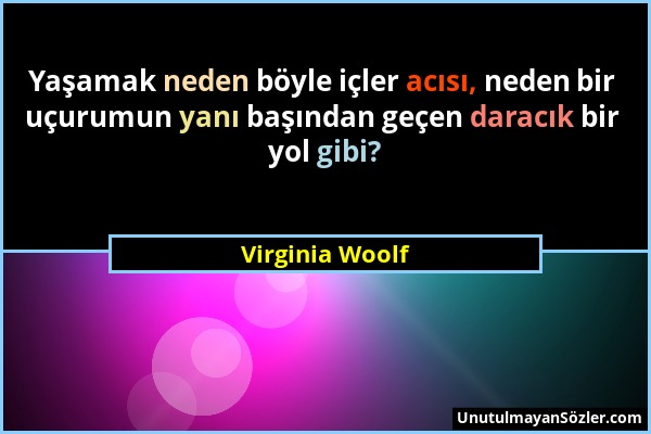 Virginia Woolf - Yaşamak neden böyle içler acısı, neden bir uçurumun yanı başından geçen daracık bir yol gibi?...