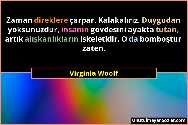 Virginia Woolf - Zaman direklere çarpar. Kalakalırız. Duygudan yoksunuzdur, insanın gövdesini ayakta tutan, artık alışkanlıkların iskeletidir. O da bo...