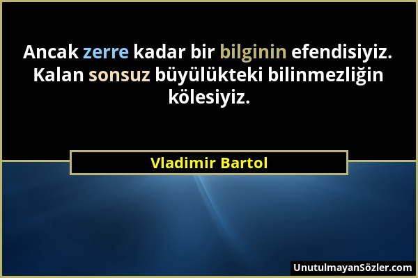 Vladimir Bartol - Ancak zerre kadar bir bilginin efendisiyiz. Kalan sonsuz büyülükteki bilinmezliğin kölesiyiz....