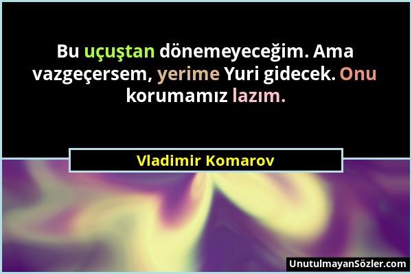 Vladimir Komarov - Bu uçuştan dönemeyeceğim. Ama vazgeçersem, yerime Yuri gidecek. Onu korumamız lazım....