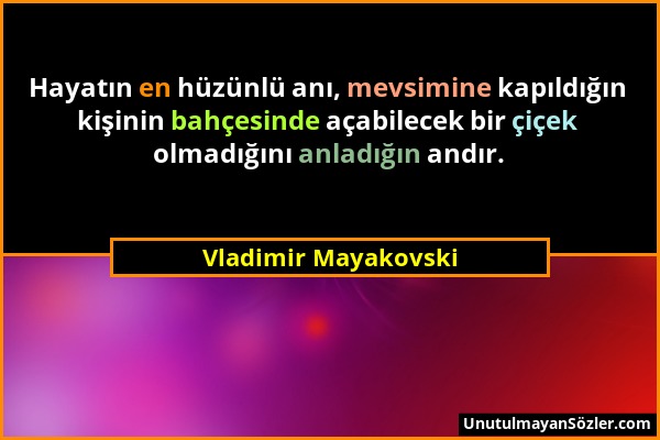 Vladimir Mayakovski - Hayatın en hüzünlü anı, mevsimine kapıldığın kişinin bahçesinde açabilecek bir çiçek olmadığını anladığın andır....