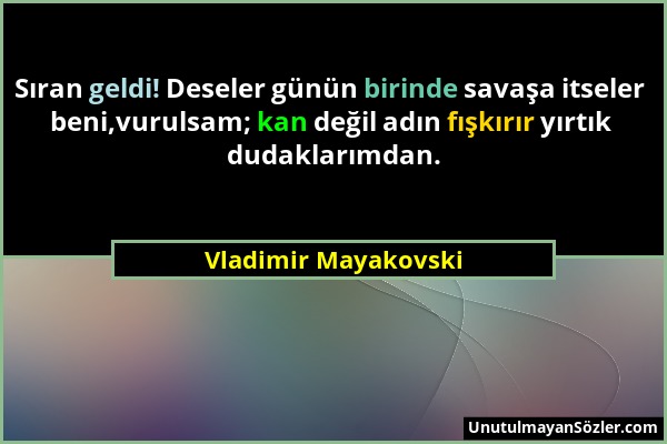 Vladimir Mayakovski - Sıran geldi! Deseler günün birinde savaşa itseler beni,vurulsam; kan değil adın fışkırır yırtık dudaklarımdan....