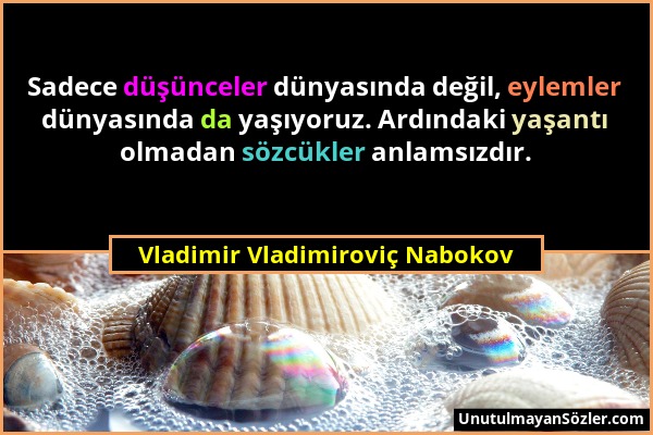 Vladimir Vladimiroviç Nabokov - Sadece düşünceler dünyasında değil, eylemler dünyasında da yaşıyoruz. Ardındaki yaşantı olmadan sözcükler anlamsızdır....
