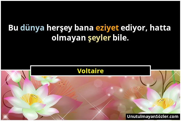 Voltaire - Bu dünya herşey bana eziyet ediyor, hatta olmayan şeyler bile....