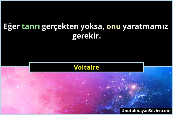 Voltaire - Eğer tanrı gerçekten yoksa, onu yaratmamız gerekir....