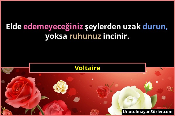 Voltaire - Elde edemeyeceğiniz şeylerden uzak durun, yoksa ruhunuz incinir....