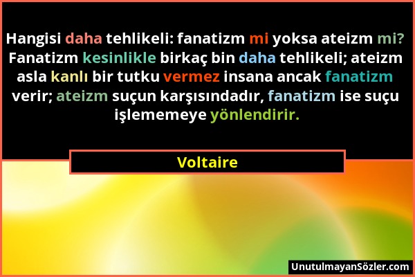 Voltaire - Hangisi daha tehlikeli: fanatizm mi yoksa ateizm mi? Fanatizm kesinlikle birkaç bin daha tehlikeli; ateizm asla kanlı bir tutku vermez insa...