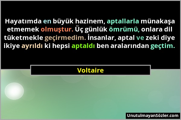 Voltaire - Hayatımda en büyük hazinem, aptallarla münakaşa etmemek olmuştur. Üç günlük ömrümü, onlara dil tüketmekle geçirmedim. İnsanlar, aptal ve ze...