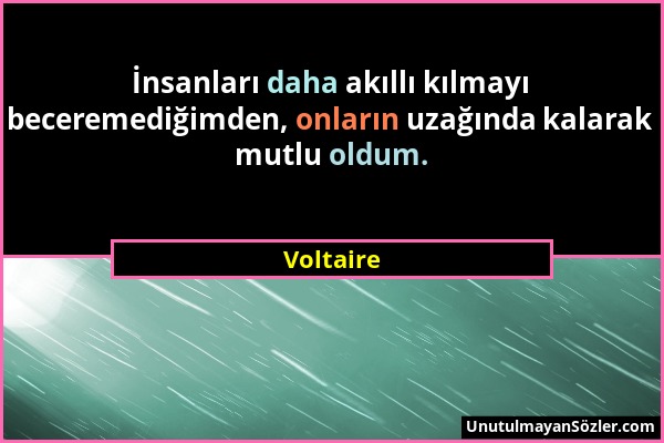 Voltaire - İnsanları daha akıllı kılmayı beceremediğimden, onların uzağında kalarak mutlu oldum....