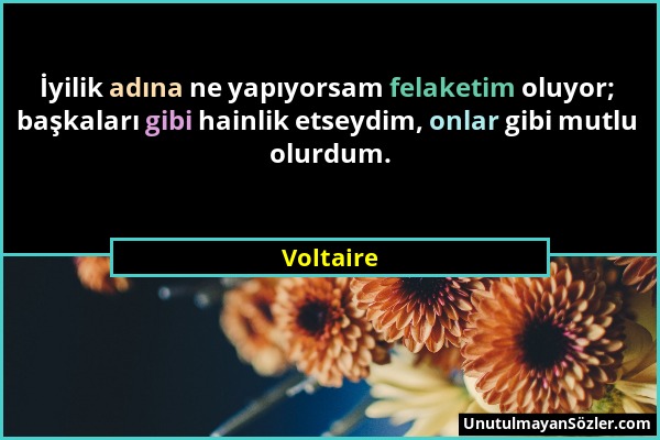 Voltaire - İyilik adına ne yapıyorsam felaketim oluyor; başkaları gibi hainlik etseydim, onlar gibi mutlu olurdum....