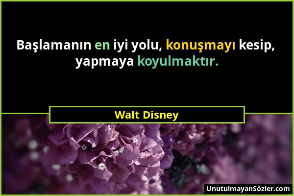 Walt Disney - Başlamanın en iyi yolu, konuşmayı kesip, yapmaya koyulmaktır....