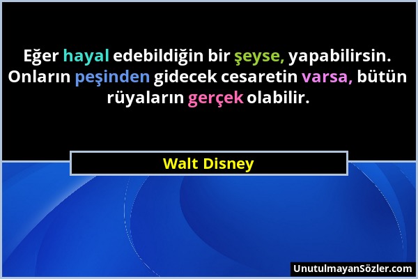 Walt Disney - Eğer hayal edebildiğin bir şeyse, yapabilirsin. Onların peşinden gidecek cesaretin varsa, bütün rüyaların gerçek olabilir....