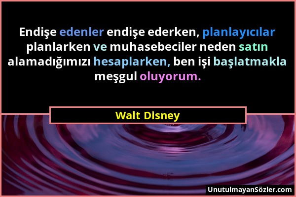 Walt Disney - Endişe edenler endişe ederken, planlayıcılar planlarken ve muhasebeciler neden satın alamadığımızı hesaplarken, ben işi başlatmakla meşg...