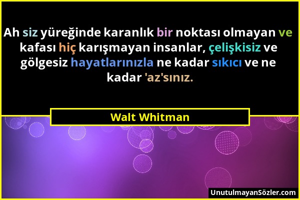 Walt Whitman - Ah siz yüreğinde karanlık bir noktası olmayan ve kafası hiç karışmayan insanlar, çelişkisiz ve gölgesiz hayatlarınızla ne kadar sıkıcı...