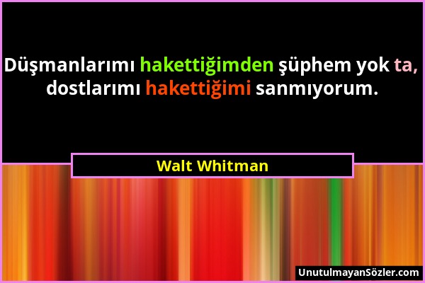 Walt Whitman - Düşmanlarımı hakettiğimden şüphem yok ta, dostlarımı hakettiğimi sanmıyorum....