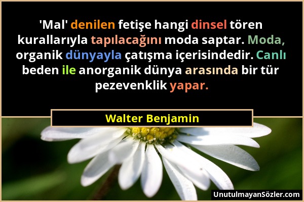 Walter Benjamin - 'Mal' denilen fetişe hangi dinsel tören kurallarıyla tapılacağını moda saptar. Moda, organik dünyayla çatışma içerisindedir. Canlı b...