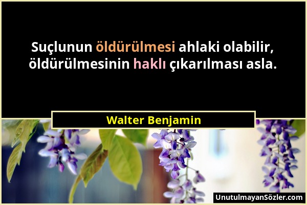 Walter Benjamin - Suçlunun öldürülmesi ahlaki olabilir, öldürülmesinin haklı çıkarılması asla....