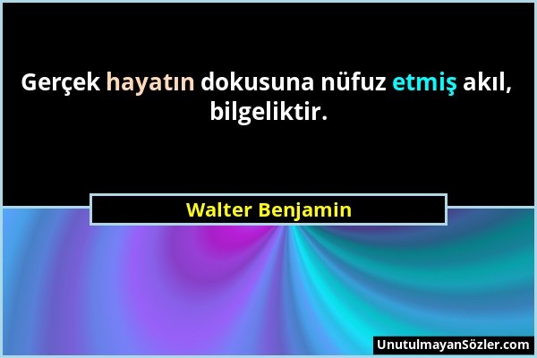 Walter Benjamin - Gerçek hayatın dokusuna nüfuz etmiş akıl, bilgeliktir....