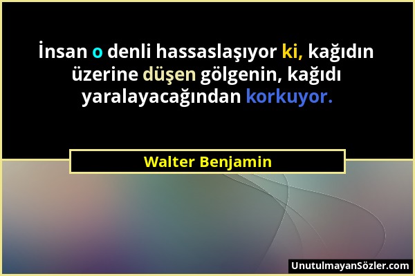 Walter Benjamin - İnsan o denli hassaslaşıyor ki, kağıdın üzerine düşen gölgenin, kağıdı yaralayacağından korkuyor....