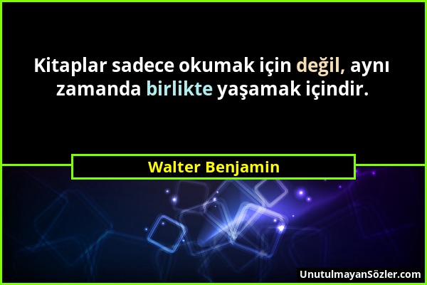 Walter Benjamin - Kitaplar sadece okumak için değil, aynı zamanda birlikte yaşamak içindir....