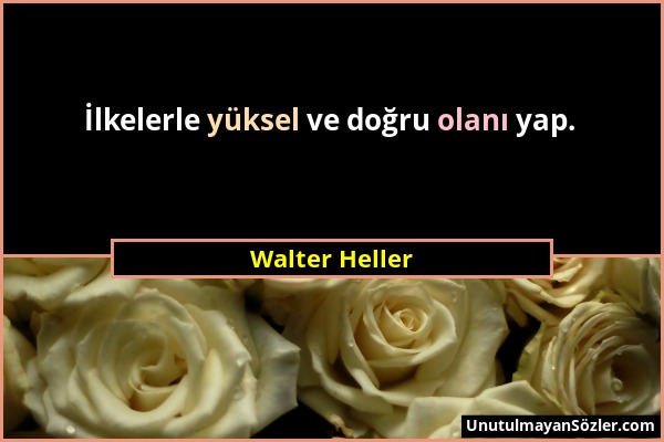 Walter Heller - İlkelerle yüksel ve doğru olanı yap....