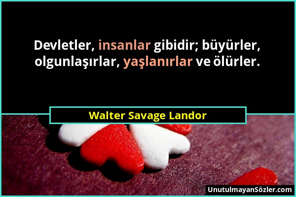 Walter Savage Landor - Devletler, insanlar gibidir; büyürler, olgunlaşırlar, yaşlanırlar ve ölürler....