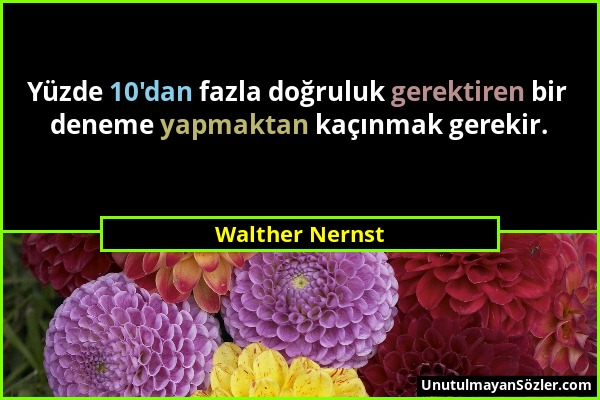 Walther Nernst - Yüzde 10'dan fazla doğruluk gerektiren bir deneme yapmaktan kaçınmak gerekir....