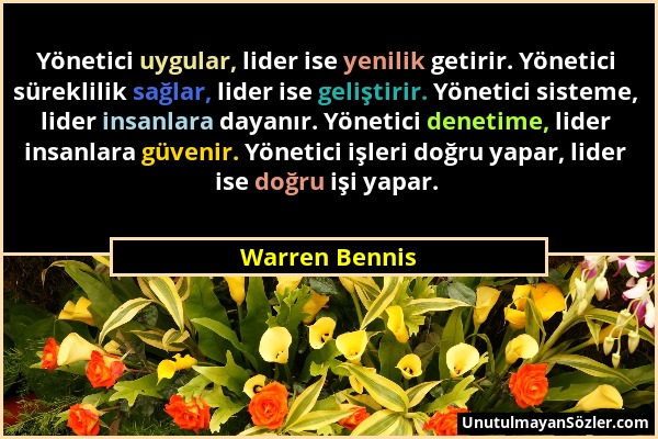 Warren Bennis - Yönetici uygular, lider ise yenilik getirir. Yönetici süreklilik sağlar, lider ise geliştirir. Yönetici sisteme, lider insanlara dayan...