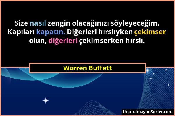 Warren Buffett - Size nasıl zengin olacağınızı söyleyeceğim. Kapıları kapatın. Diğerleri hırslıyken çekimser olun, diğerleri çekimserken hırslı....