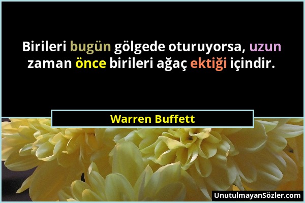 Warren Buffett - Birileri bugün gölgede oturuyorsa, uzun zaman önce birileri ağaç ektiği içindir....