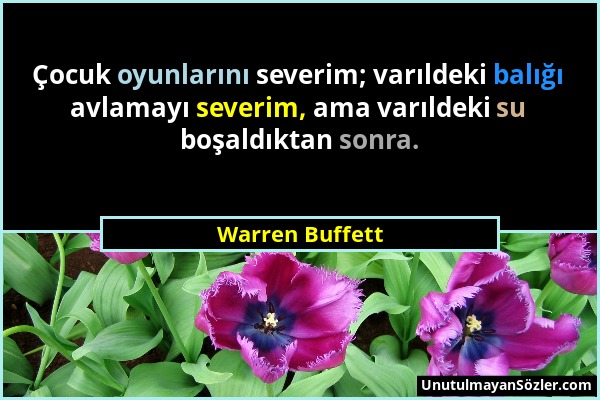 Warren Buffett - Çocuk oyunlarını severim; varıldeki balığı avlamayı severim, ama varıldeki su boşaldıktan sonra....