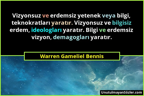 Warren Gameliel Bennis - Vizyonsuz ve erdemsiz yetenek veya bilgi, teknokratları yaratır. Vizyonsuz ve bilgisiz erdem, ideologları yaratır. Bilgi ve e...