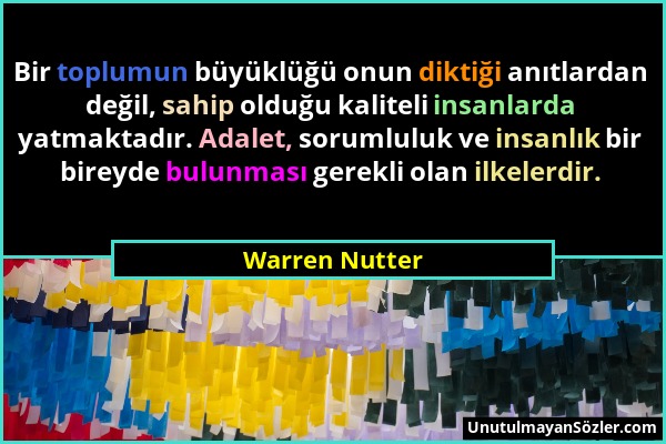 Warren Nutter - Bir toplumun büyüklüğü onun diktiği anıtlardan değil, sahip olduğu kaliteli insanlarda yatmaktadır. Adalet, sorumluluk ve insanlık bir...